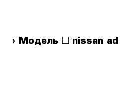  › Модель ­ nissan ad